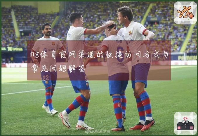 ng体育官网渠道的快捷访问方式与常见问题解答