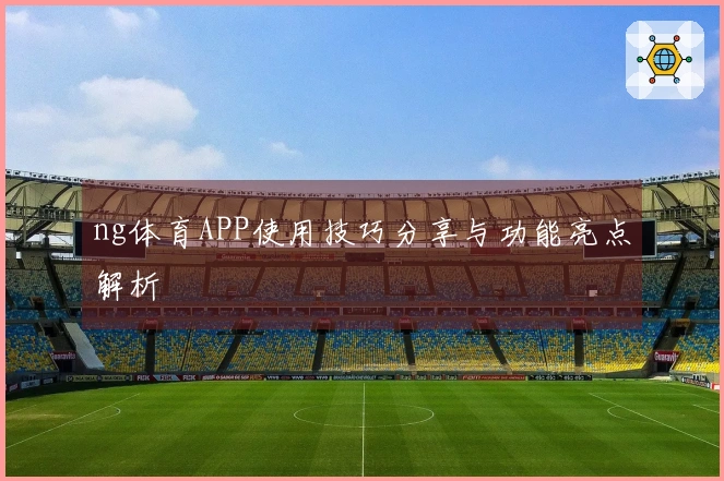 ng体育APP使用技巧分享与功能亮点解析