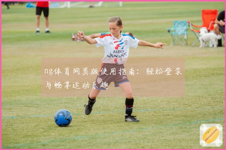 ng体育网页版使用指南:轻松登录与畅享运动乐趣