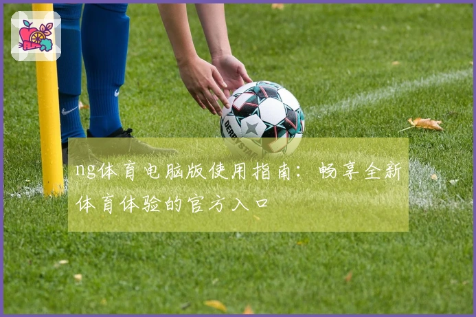ng体育电脑版使用指南：畅享全新体育体验的官方入口
