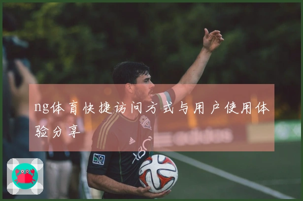 ng体育快捷访问方式与用户使用体验分享