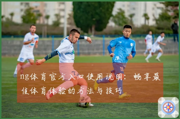 ng体育官方入口使用说明：畅享最佳体育体验的方法与技巧
