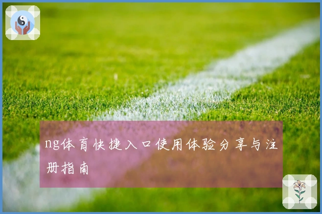 ng体育快捷入口使用体验分享与注册指南