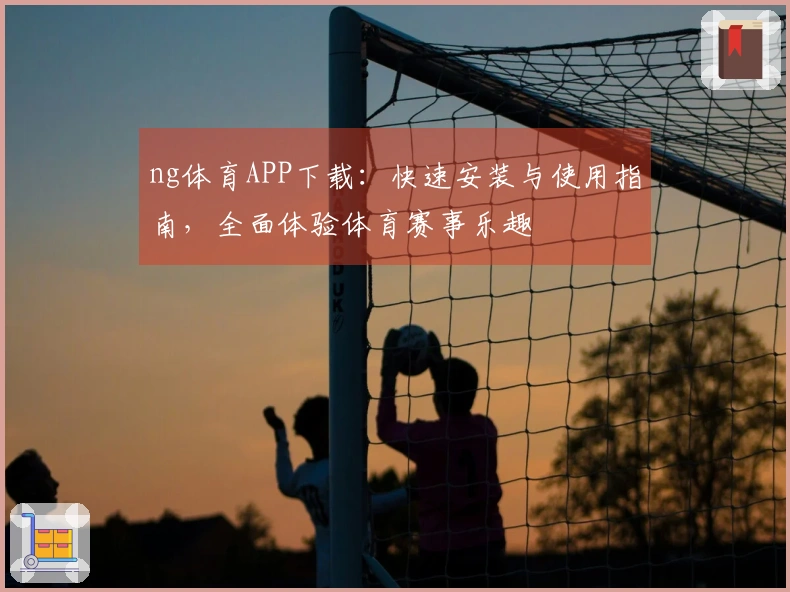 ng体育APP下载：快速安装与使用指南，全面体验体育赛事乐趣