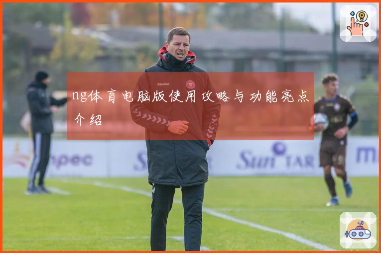 ng体育电脑版使用攻略与功能亮点介绍