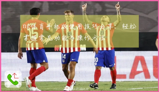 ng体育手机版使用技巧分享：轻松掌握常见功能与操作方法