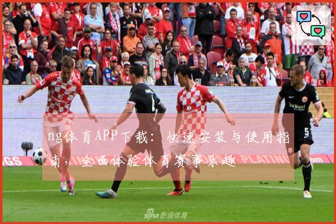 ng体育APP下载：快速安装与使用指南，全面体验体育赛事乐趣