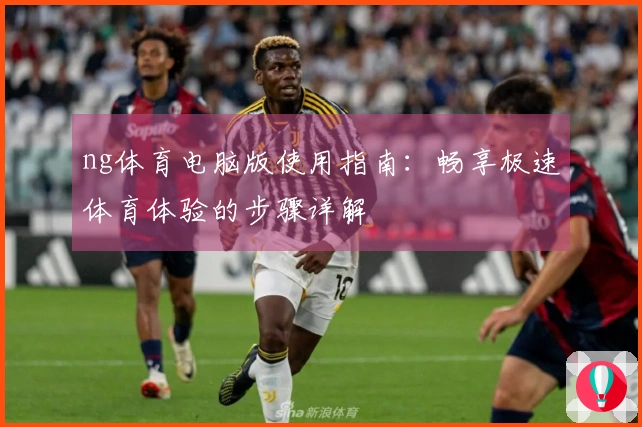 ng体育电脑版使用指南：畅享极速体育体验的步骤详解