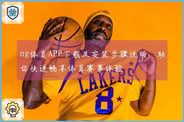 ng体育APP下载及安装步骤说明,助你快速畅享体育赛事体验