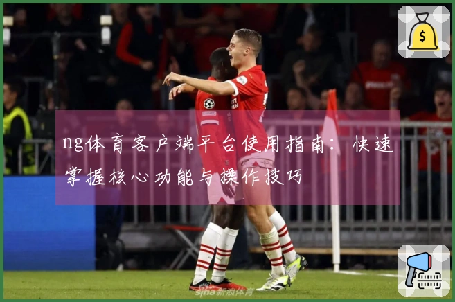 ng体育客户端平台使用指南:快速掌握核心功能与操作技巧