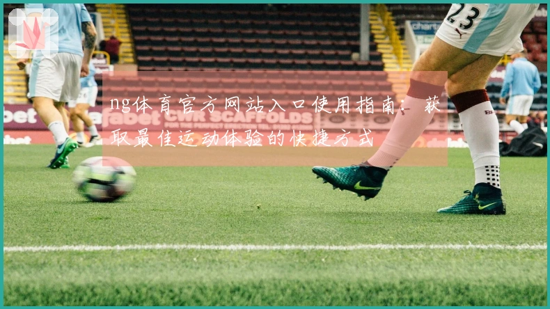 ng体育官方网站入口使用指南：获取最佳运动体验的快捷方式