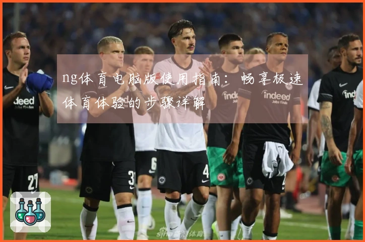 ng体育电脑版使用指南：畅享极速体育体验的步骤详解
