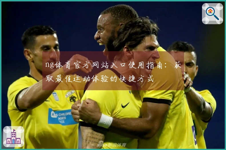 ng体育官方网站入口使用指南：获取最佳运动体验的快捷方式