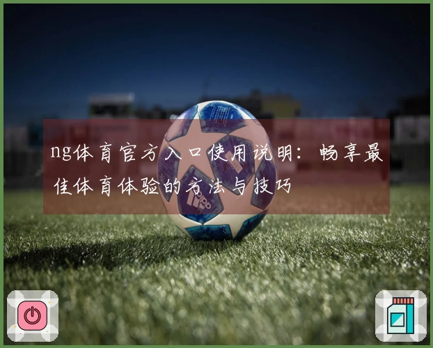 ng体育官方入口使用说明：畅享最佳体育体验的方法与技巧