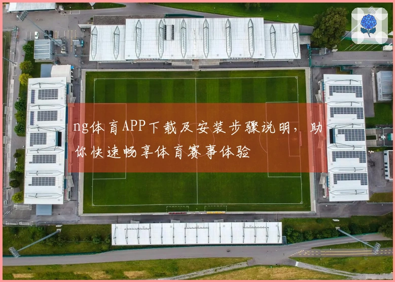 ng体育APP下载及安装步骤说明，助你快速畅享体育赛事体验