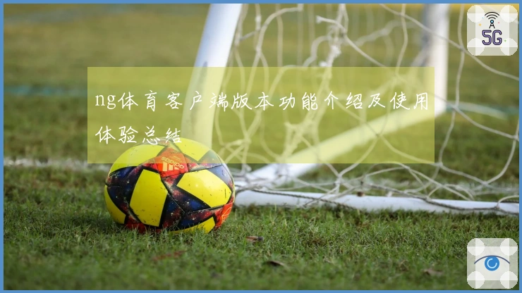 ng体育客户端版本功能介绍及使用体验总结
