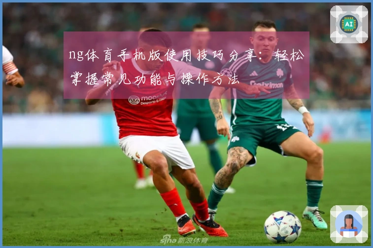 ng体育手机版使用技巧分享：轻松掌握常见功能与操作方法